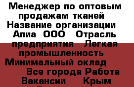 Менеджер по оптовым продажам тканей › Название организации ­ Апиа, ООО › Отрасль предприятия ­ Легкая промышленность › Минимальный оклад ­ 50 000 - Все города Работа » Вакансии   . Крым,Бахчисарай